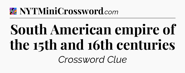South American empire of the 15th and 16th centuries Crossword Clue