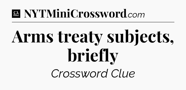 Arms treaty subjects, briefly - LA Times Crossword