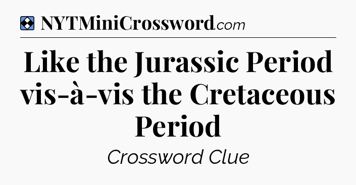 Solution: Like the Jurassic Period vis-à-vis the Cretaceous Period - NYT Mini Crossword