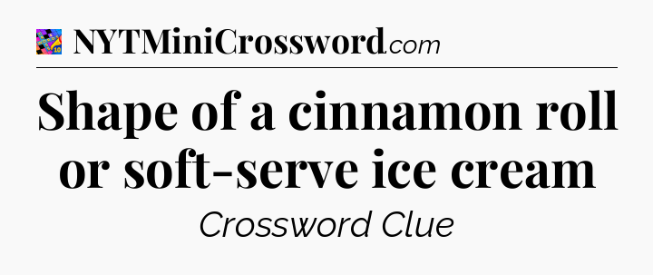 Shape of a cinnamon roll or soft-serve ice cream Crossword Clue