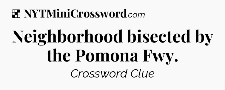 Solution: Neighborhood bisected by the Pomona Fwy - NYT Crossword