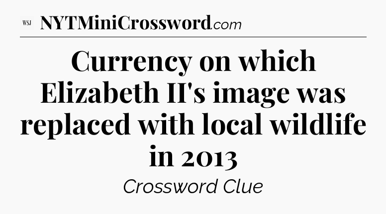 Currency on which Elizabeth II's image was replaced with local wildlife in 2013 - WSJ Crossword