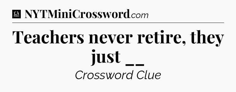 Teachers never retire, they just __ - LA Times Crossword