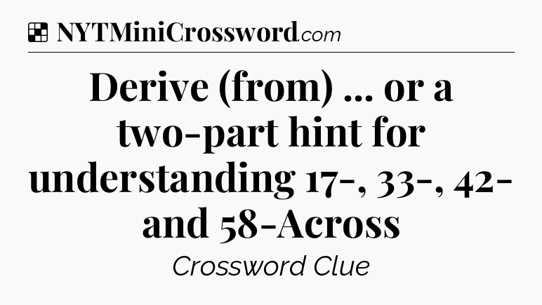 Solution: Derive (from) ... or a two-part hint for understanding 17-, 33-, 42- and 58-Across - NYT Crossword