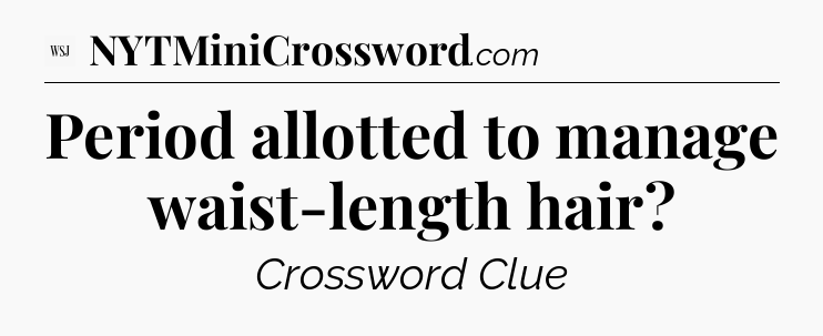 Period allotted to manage waist-length hair - WSJ Crossword