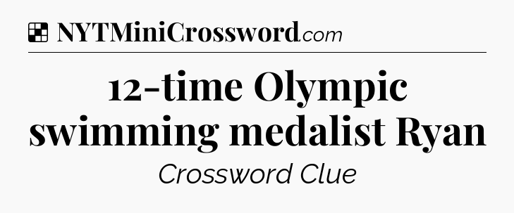 Solution: 12-time Olympic swimming medalist Ryan - NYT Crossword