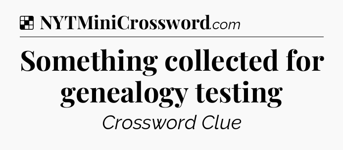 Solution: Something collected for genealogy testing - NYT Crossword