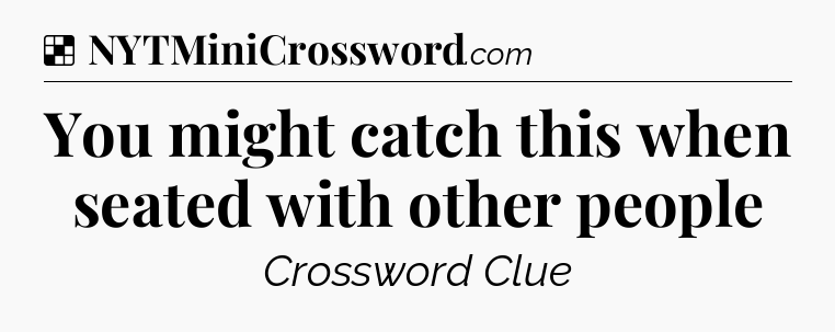 Solution: You might catch this when seated with other people - NYT Crossword
