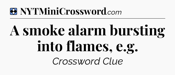 Solution: A smoke alarm bursting into flames, e.g - NYT Mini Crossword
