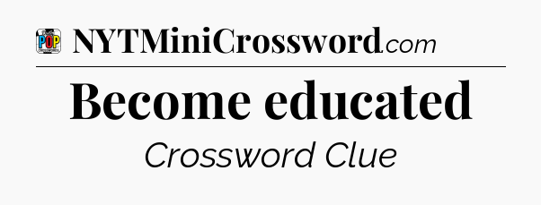 Become educated Crossword Clue