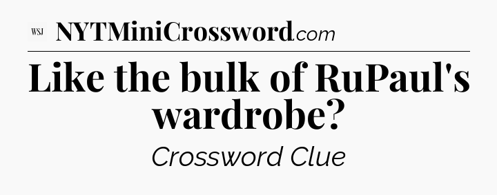 Like the bulk of RuPaul's wardrobe - WSJ Crossword