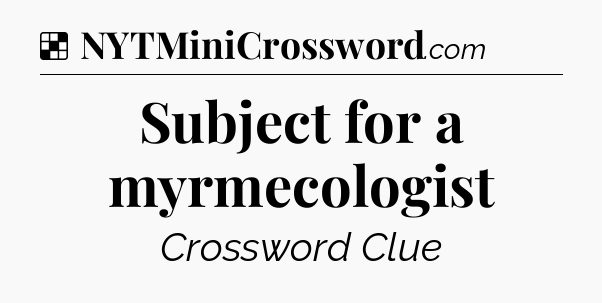 Solution: Subject for a myrmecologist - NYT Crossword