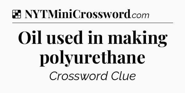 Solution: Oil used in making polyurethane - NYT Crossword