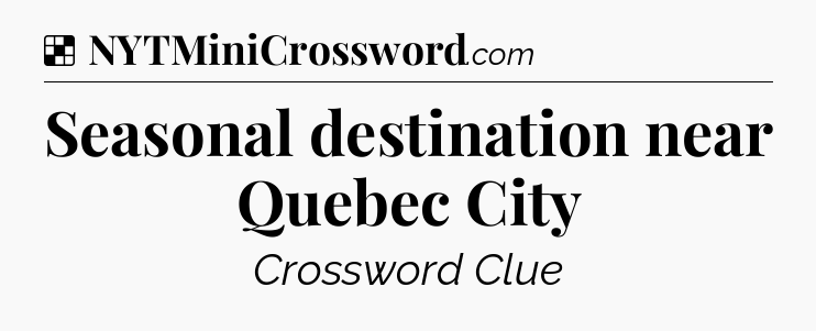 Solution: Seasonal destination near Quebec City - NYT Crossword