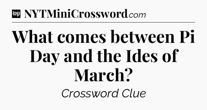 What comes between Pi Day and the Ides of March Crossword Clue