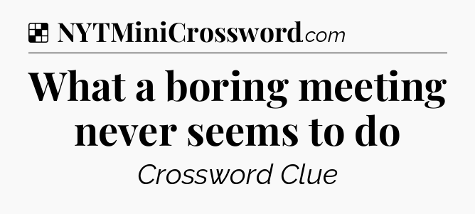 Solution: What a boring meeting never seems to do - NYT Crossword