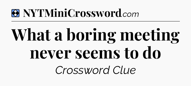 Solution: What a boring meeting never seems to do - NYT Mini Crossword