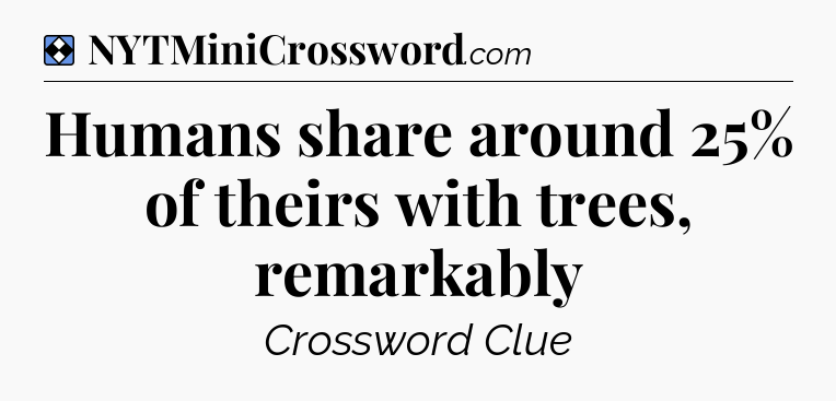 Solution: Humans share around 25% of theirs with trees, remarkably - NYT Mini Crossword