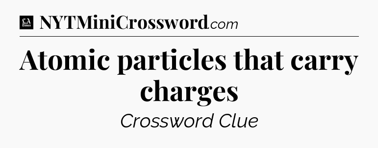 Atomic particles that carry charges - LA Times Crossword
