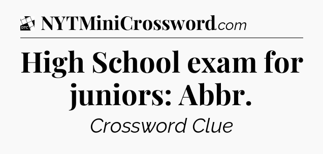 High School exam for juniors: Abbr - Daily Themed Classic Crossword