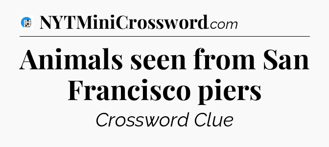 Animals seen from San Francisco piers Crossword Clue