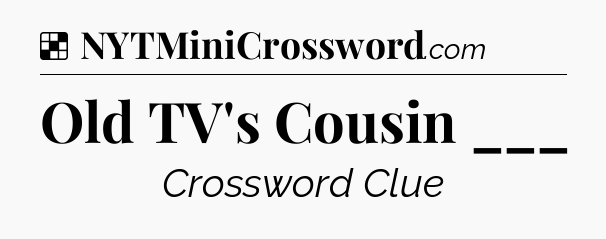 Solution: Old TV's Cousin ___ - NYT Crossword