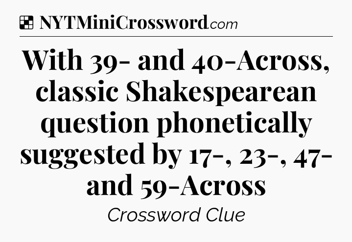 Solution: With 39- and 40-Across, classic Shakespearean question phonetically suggested by 17-, 23-, 47- and 59-Across - NYT Crossword
