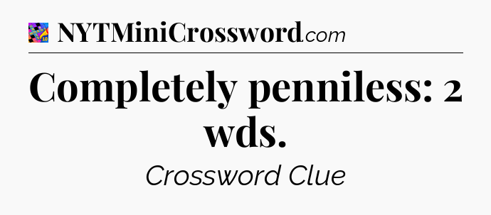 Completely penniless: 2 wds Crossword Clue