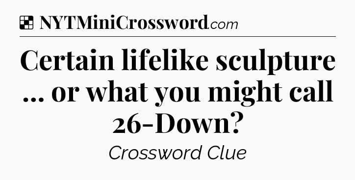 Solution: Certain lifelike sculpture … or what you might call 26-Down - NYT Crossword