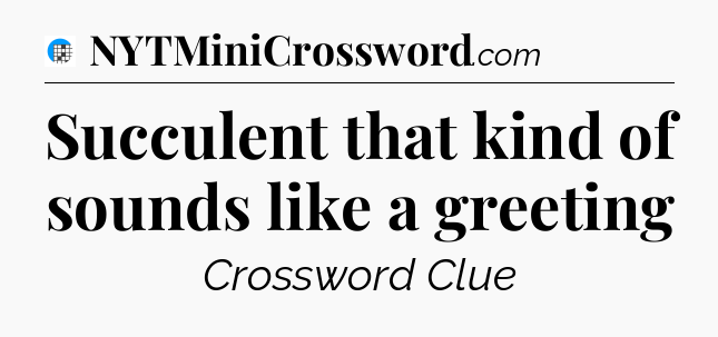 Succulent that kind of sounds like a greeting Crossword Clue