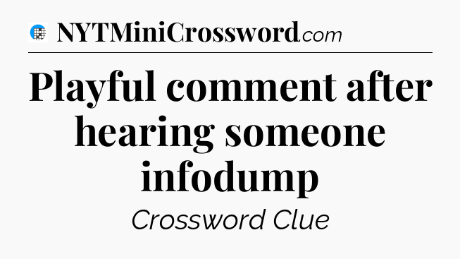 Playful comment after hearing someone infodump Crossword Clue