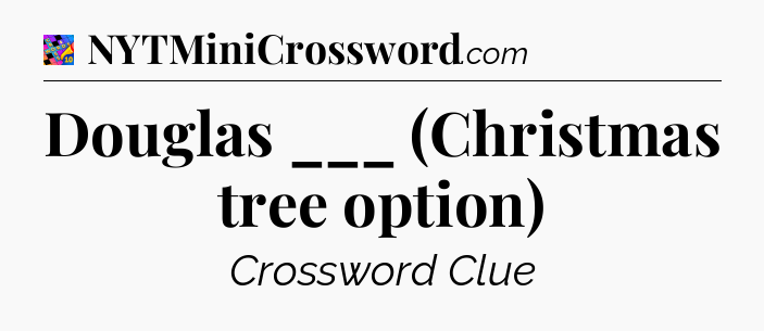 Douglas ___ (Christmas tree option) Crossword Clue