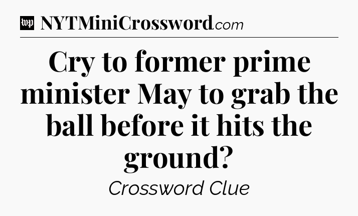 Cry to former prime minister May to grab the ball before it hits the ground Crossword Clue
