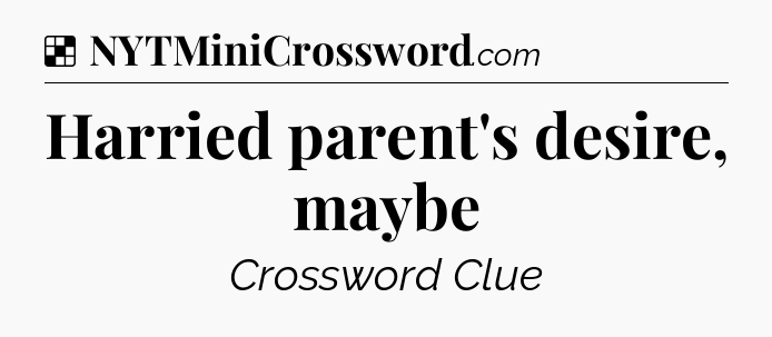 Solution: Harried parent's desire, maybe - NYT Crossword