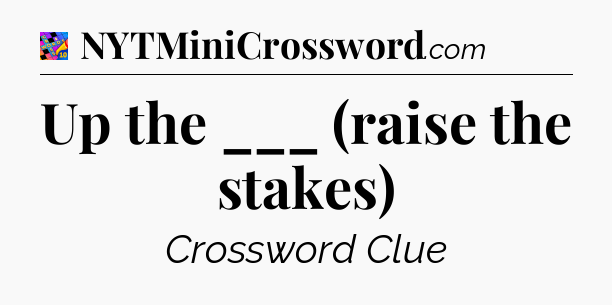 Up the ___ (raise the stakes) Crossword Clue