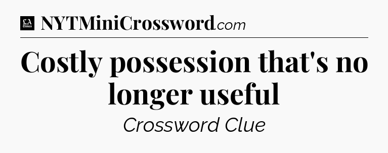 Costly possession that's no longer useful - LA Times Crossword