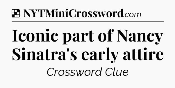 Solution: Iconic part of Nancy Sinatra's early attire - NYT Crossword