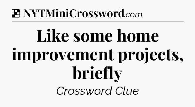 Solution: Like some home improvement projects, briefly - NYT Crossword