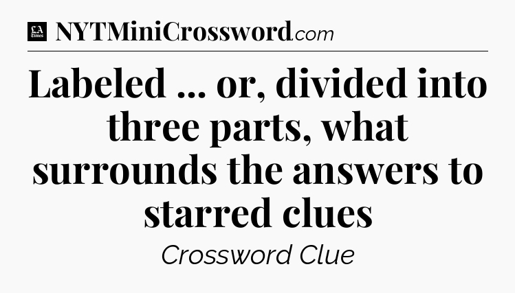 Labeled ... or, divided into three parts, what surrounds the answers to starred clues - LA Times Crossword