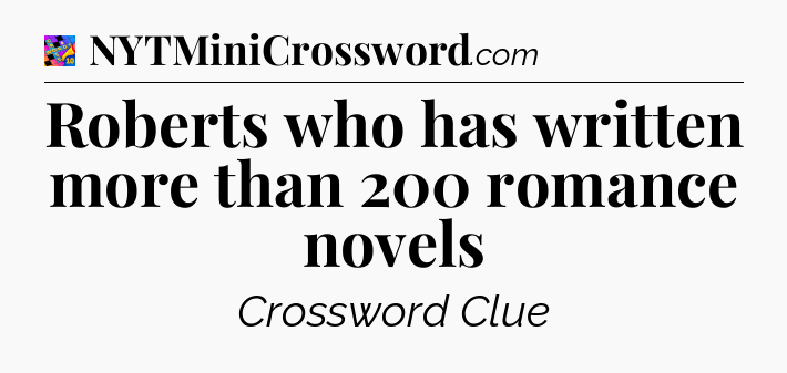 Roberts who has written more than 200 romance novels Crossword Clue