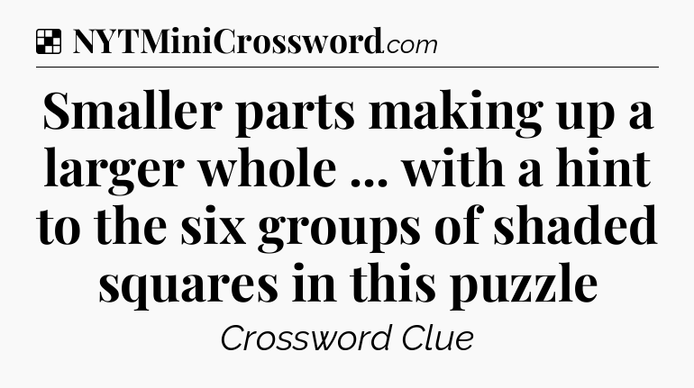 Solution: Smaller parts making up a larger whole ... with a hint to the six groups of shaded squares in this puzzle - NYT Crossword