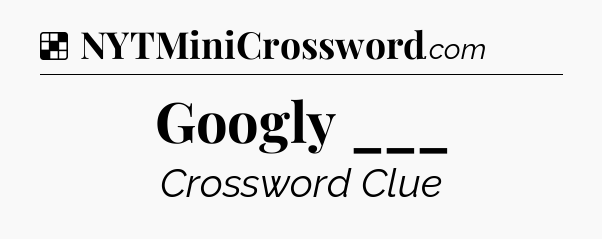 Solution: Googly ___ - NYT Crossword