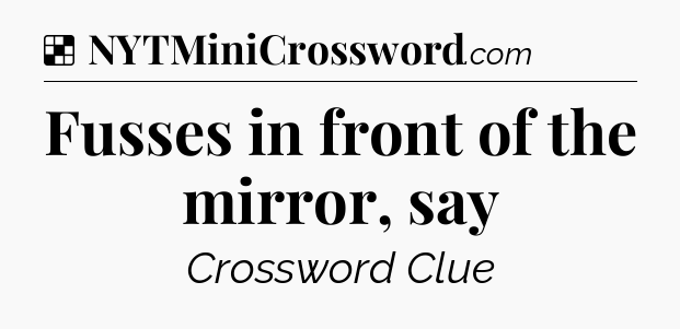 Solution: Fusses in front of the mirror, say - NYT Crossword