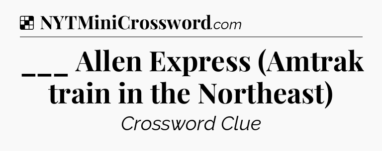 Solution: ___ Allen Express (Amtrak train in the Northeast) - NYT Crossword