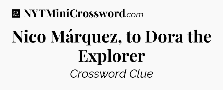 Nico Márquez, to Dora the Explorer - LA Times Crossword