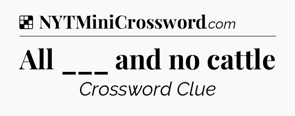 Solution: All ___ and no cattle - NYT Crossword