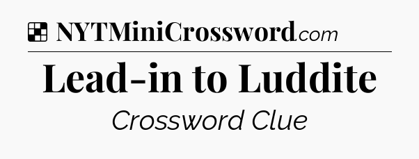 Solution: Lead-in to Luddite - NYT Crossword