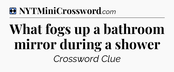 Solution: What fogs up a bathroom mirror during a shower - NYT Mini Crossword