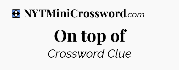 Solution: On top of - NYT Mini Crossword