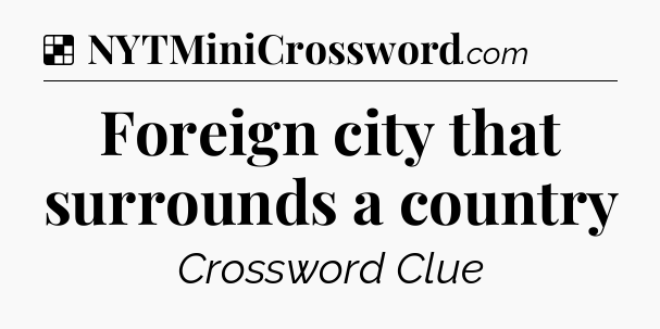 Solution: Foreign city that surrounds a country - NYT Crossword